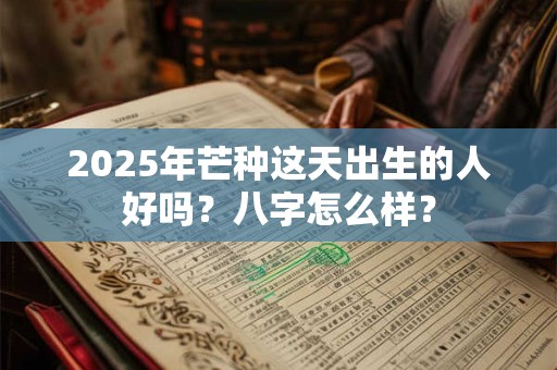 2025年芒种这天出生的人好吗？八字怎么样？