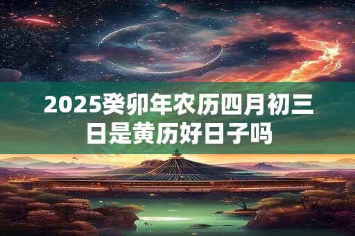 2025癸卯年农历四月初三日是黄历好日子吗