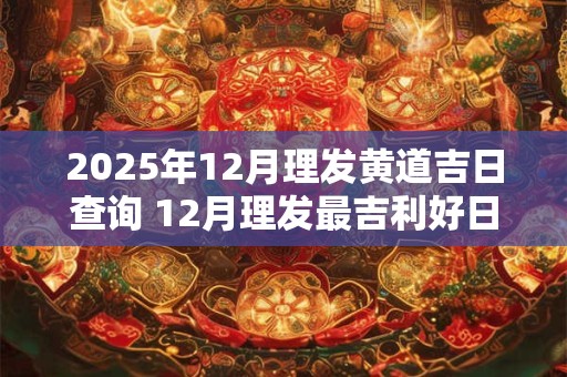 2025年12月理发黄道吉日查询 12月理发最吉利好日子