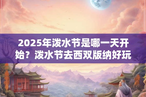 2025年泼水节是哪一天开始？泼水节去西双版纳好玩吗