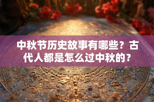 中秋节历史故事有哪些？古代人都是怎么过中秋的？