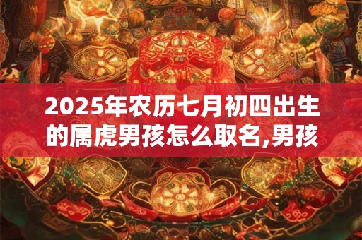 2025年农历七月初四出生的属虎男孩怎么取名,男孩有朝气的名字 2025年农历七月初四出生的属虎男孩怎么取名,男孩有朝气的名字