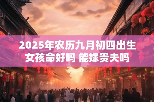 2025年农历九月初四出生女孩命好吗 能嫁贵夫吗
