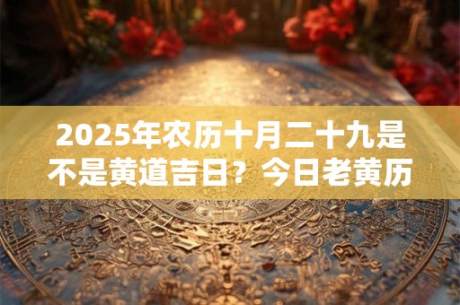 2025年农历十月二十九是不是黄道吉日？今日老黄历卦象？