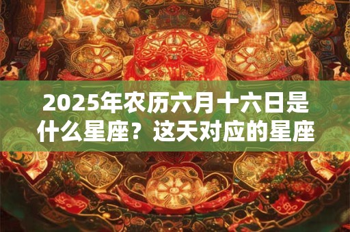 2025年农历六月十六日是什么星座？这天对应的星座范围查询