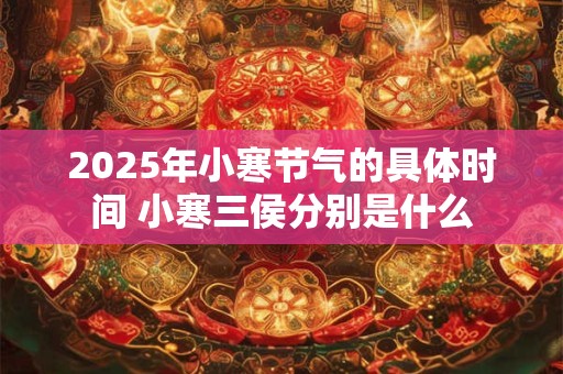 2025年小寒节气的具体时间 小寒三侯分别是什么
