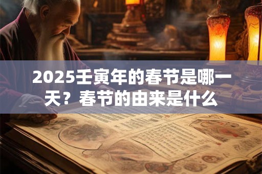 2025壬寅年的春节是哪一天？春节的由来是什么