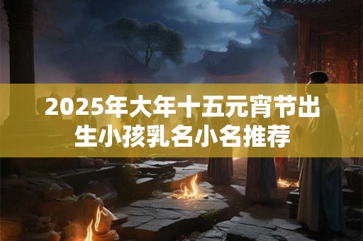 2025年大年十五元宵节出生小孩乳名小名推荐