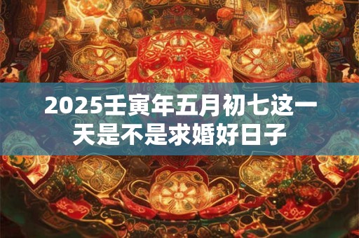 2025壬寅年五月初七这一天是不是求婚好日子