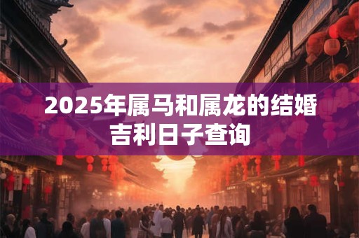 2025年属马和属龙的结婚吉利日子查询