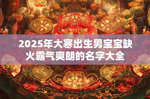 2025年大寒出生男宝宝缺火霸气爽朗的名字大全