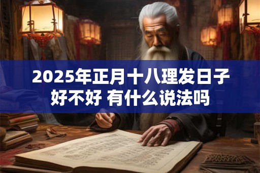2025年正月十八理发日子好不好 有什么说法吗