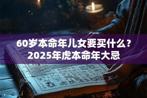 60岁本命年儿女要买什么？2025年虎本命年大忌