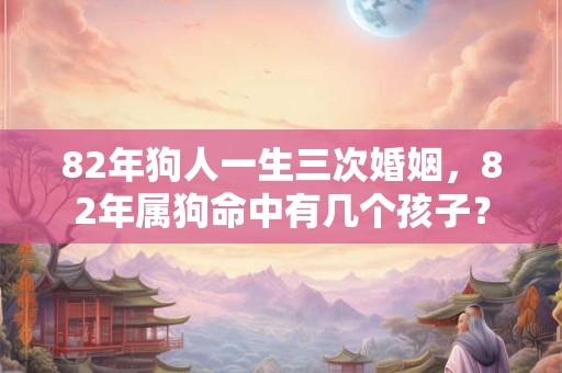 82年狗人一生三次婚姻，82年属狗命中有几个孩子？