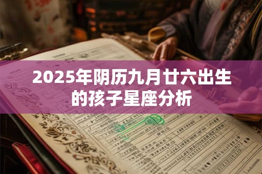 详细阅读:2025年阴历九月廿六出生的孩子星座分析 2025年阴历九月廿六出生的孩子星座分析