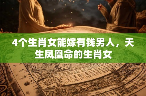 4个生肖女能嫁有钱男人，天生凤凰命的生肖女