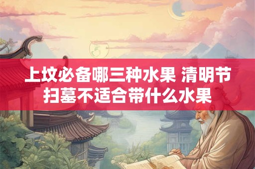 上坟必备哪三种水果 清明节扫墓不适合带什么水果