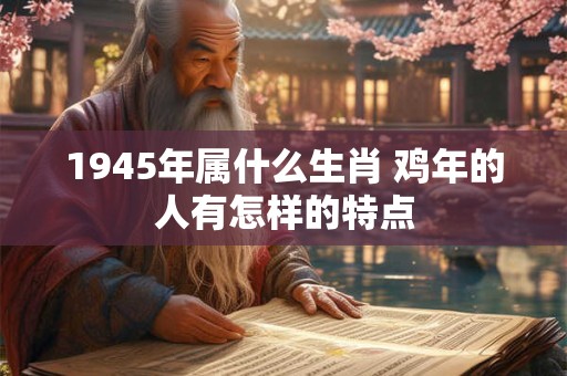 1945年属什么生肖 鸡年的人有怎样的特点