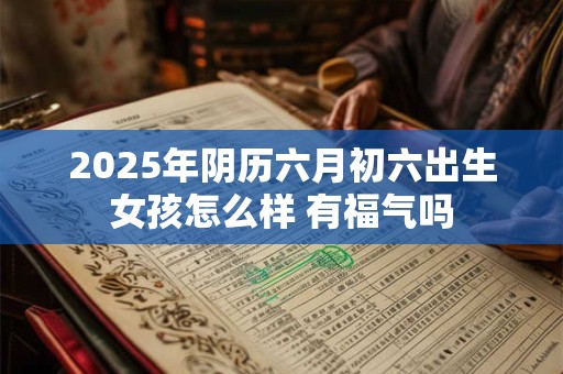 详细阅读:2025年阴历六月初六出生女孩怎么样 有福气吗 2025年阴历六月初六出生女孩怎么样 有福气吗