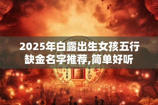 2025年白露出生女孩五行缺金名字推荐,简单好听