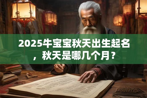 2025牛宝宝秋天出生起名，秋天是哪几个月？