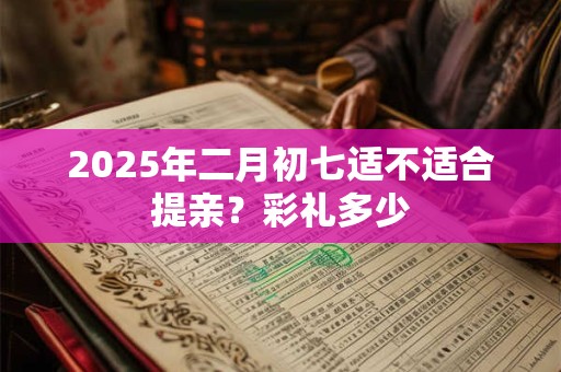 2025年二月初七适不适合提亲？彩礼多少