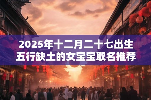 2025年十二月二十七出生五行缺土的女宝宝取名推荐