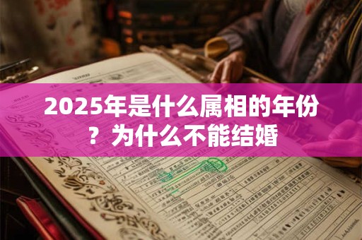 2025年是什么属相的年份？为什么不能结婚