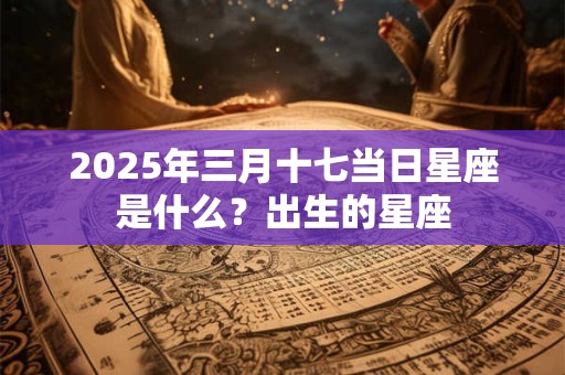 2025年三月十七当日星座是什么？出生的星座