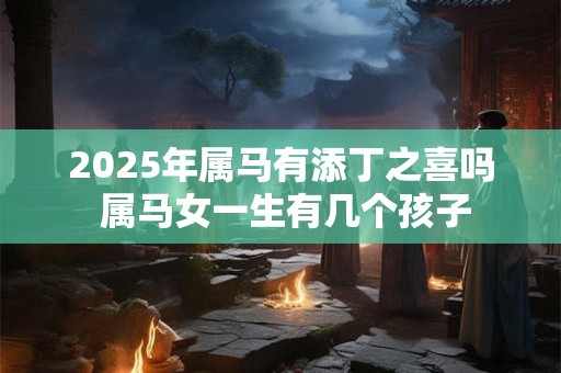 2025年属马有添丁之喜吗 属马女一生有几个孩子