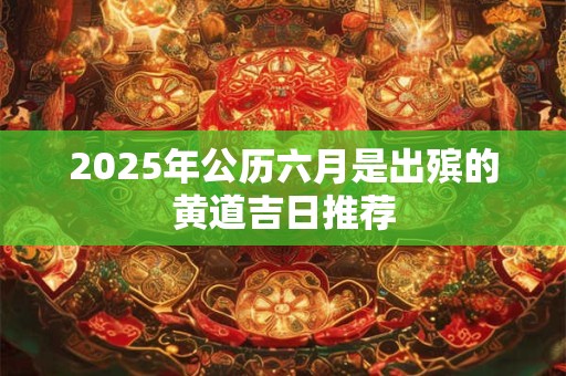 2025年公历六月是出殡的黄道吉日推荐
