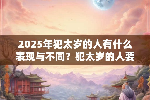 2025年犯太岁的人有什么表现与不同？犯太岁的人要注意什么？