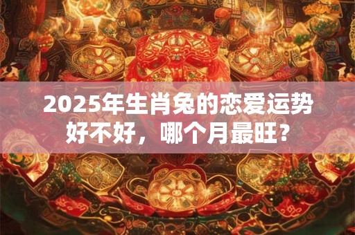 2025年生肖兔的恋爱运势好不好，哪个月最旺？