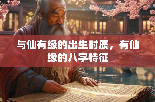 与仙有缘的出生时辰，有仙缘的八字特征