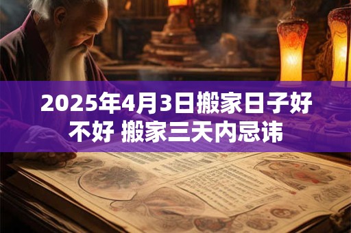 2025年4月3日搬家日子好不好 搬家三天内忌讳