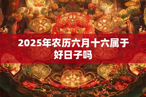 2025年农历六月十六属于好日子吗
