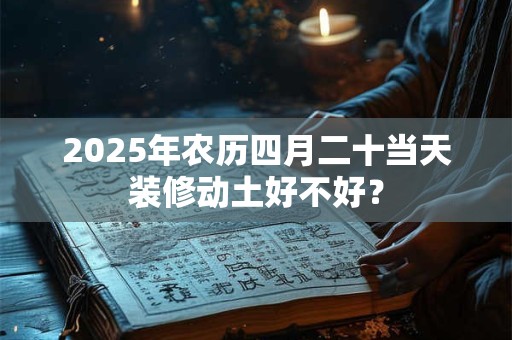 2025年农历四月二十当天装修动土好不好？