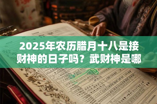 详细阅读:2025年农历腊月十八是接财神的日子吗?武财神是哪几位? 2025年农历腊月十八是接财神的日子吗?武财神是哪几位?