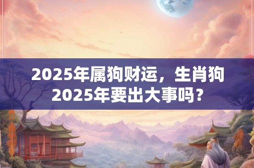 2025年属狗财运，生肖狗2025年要出大事吗？
