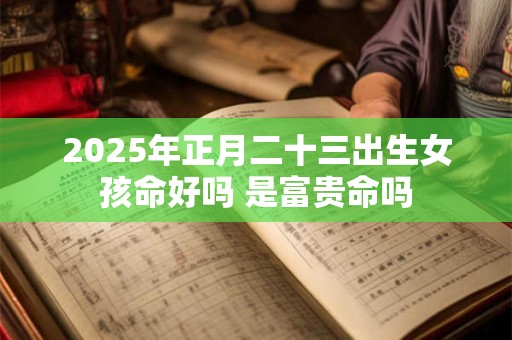 2025年正月二十三出生女孩命好吗 是富贵命吗