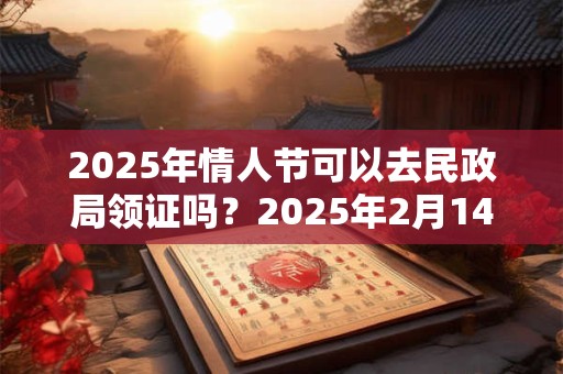 2025年情人节可以去民政局领证吗？2025年2月14黄历宜结婚吗？