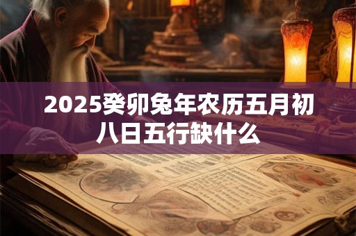 2025癸卯兔年农历五月初八日五行缺什么
