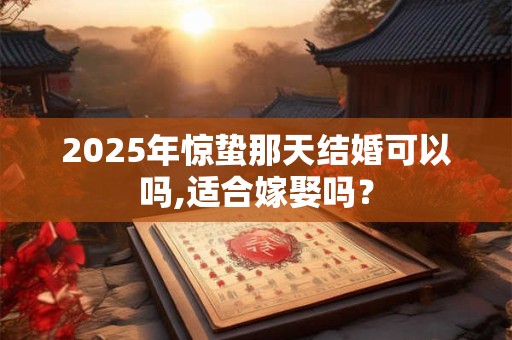 2025年惊蛰那天结婚可以吗,适合嫁娶吗？