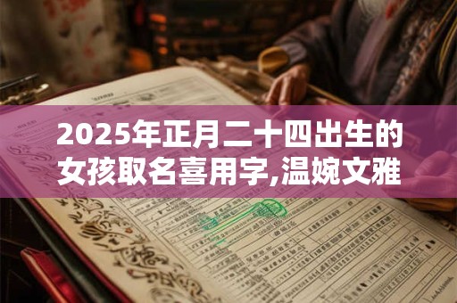 2025年正月二十四出生的女孩取名喜用字,温婉文雅的女孩名字 2025年正月二十四出生的女孩取名喜用字,温婉文雅的女孩名字