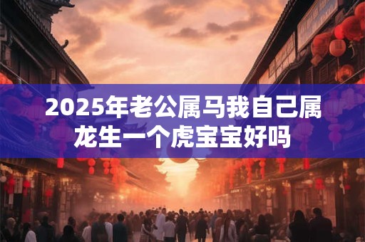 2025年老公属马我自己属龙生一个虎宝宝好吗