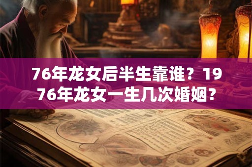 76年龙女后半生靠谁？1976年龙女一生几次婚姻？