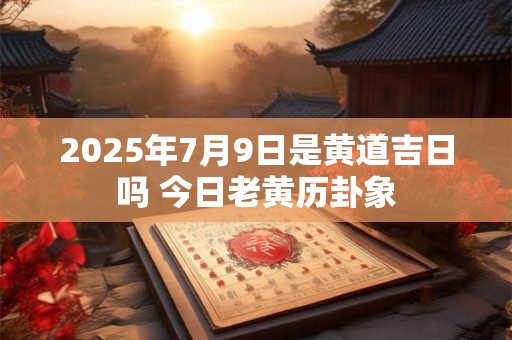 2025年7月9日是黄道吉日吗 今日老黄历卦象
