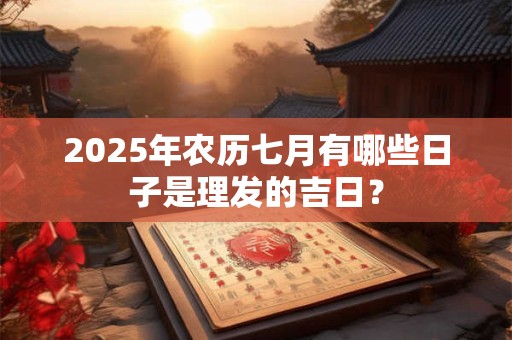 2025年农历七月有哪些日子是理发的吉日？