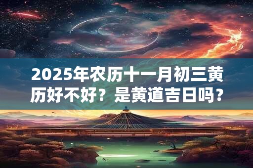 2025年农历十一月初三黄历好不好？是黄道吉日吗？