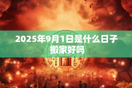 2025年9月1日是什么日子 搬家好吗